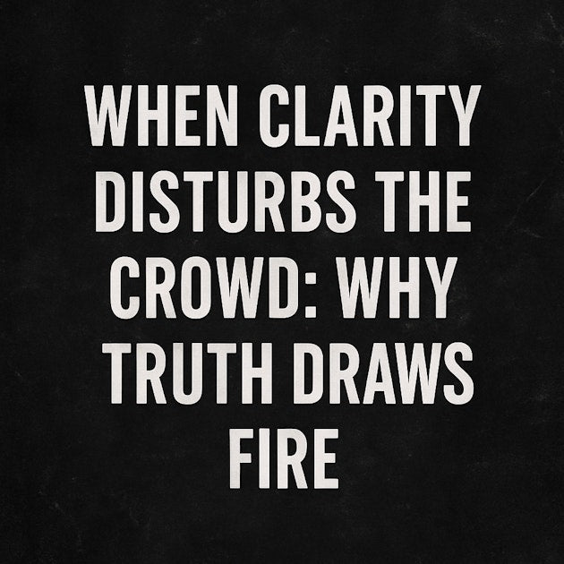 When Clarity Disturbs the Crowd: Why Truth Draws Fire